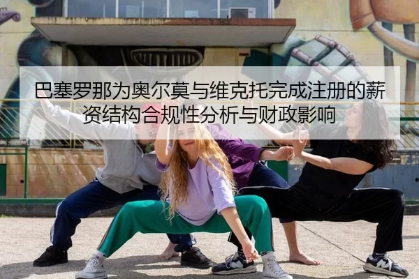 巴塞罗那为奥尔莫与维克托完成注册的薪资结构合规性分析与财政影响