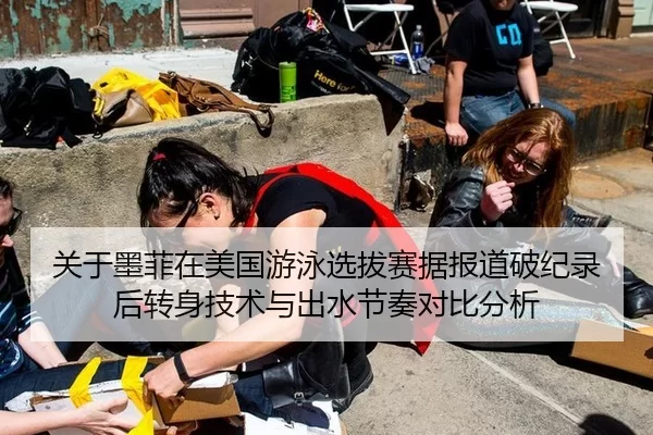 关于墨菲在美国游泳选拔赛据报道破纪录后转身技术与出水节奏对比分析