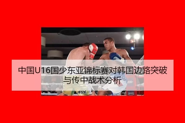 中国U16国少东亚锦标赛对韩国边路突破与传中战术分析